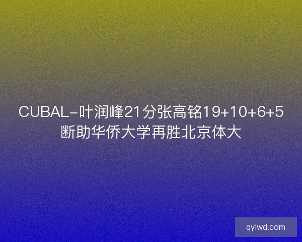 CUBAL-叶润峰21分张高铭19+10+6+5断助华侨大学再胜北京体大