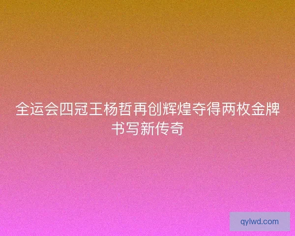 全运会四冠王杨哲再创辉煌夺得两枚金牌书写新传奇