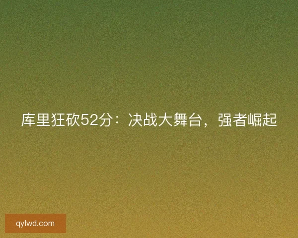 库里狂砍52分:决战大舞台,强者崛起 库里狂砍52分:决战大舞台,强者崛起
