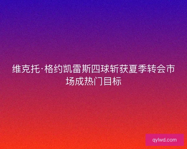 维克托·格约凯雷斯四球斩获夏季转会市场成热门目标