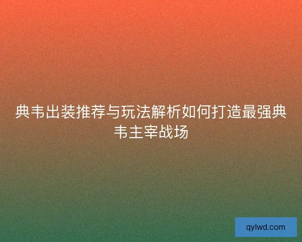 典韦出装推荐与玩法解析如何打造最强典韦主宰战场 典韦出装推荐与玩法解析如何打造最强典韦主宰战场