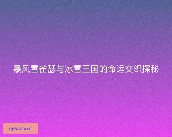 暴风雪雀瑟与冰雪王国的命运交织探秘 暴风雪雀瑟与冰雪王国的命运交织探秘