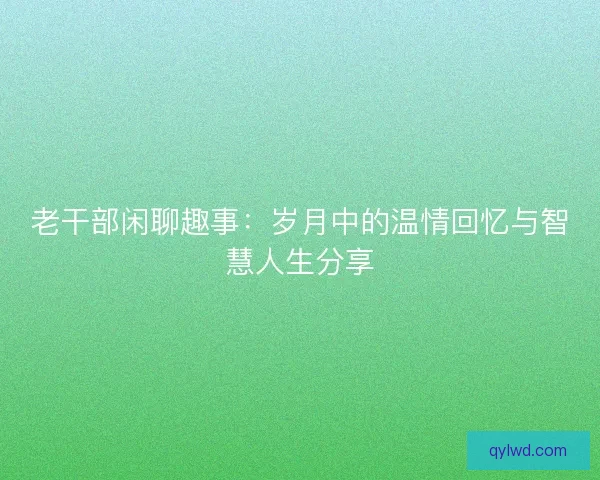 老干部闲聊趣事：岁月中的温情回忆与智慧人生分享