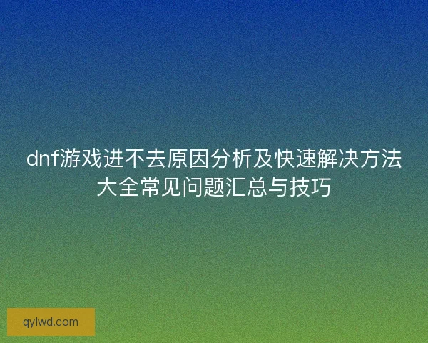 dnf游戏进不去原因分析及快速解决方法大全常见问题汇总与技巧 dnf游戏进不去原因分析及快速解决方法大全常见问题汇总与技巧