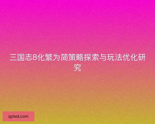 三国志8化繁为简策略探索与玩法优化研究 三国志8化繁为简策略探索与玩法优化研究