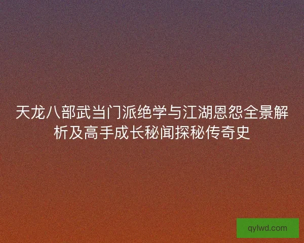 天龙八部武当门派绝学与江湖恩怨全景解析及高手成长秘闻探秘传奇史 天龙八部武当门派绝学与江湖恩怨全景解析及高手成长秘闻探秘传奇史