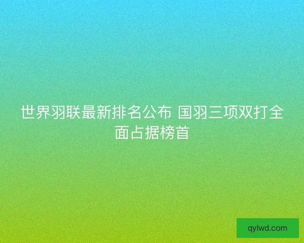 世界羽联最新排名公布 国羽三项双打全面占据榜首