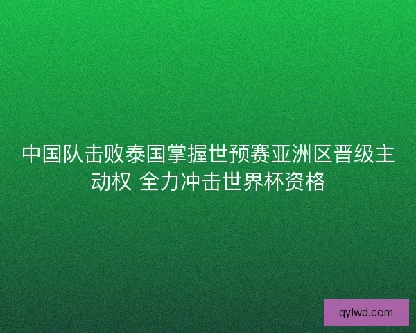 中国队击败泰国掌握世预赛亚洲区晋级主动权 全力冲击世界杯资格