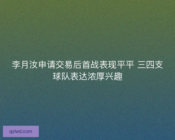 李月汝申请交易后首战表现平平 三四支球队表达浓厚兴趣