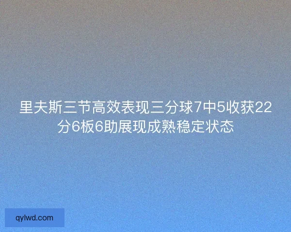 里夫斯三节高效表现三分球7中5收获22分6板6助展现成熟稳定状态