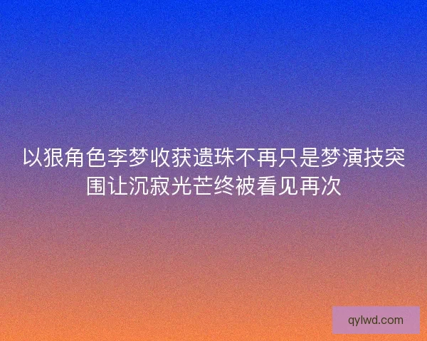 以狠角色李梦收获遗珠不再只是梦演技突围让沉寂光芒终被看见再次
