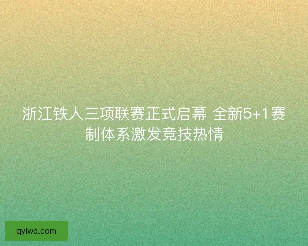 浙江铁人三项联赛正式启幕 全新5+1赛制体系激发竞技热情