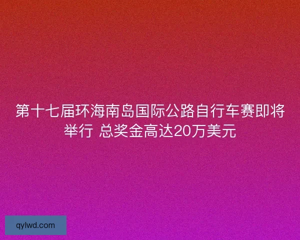 第十七届环海南岛国际公路自行车赛即将举行 总奖金高达20万美元