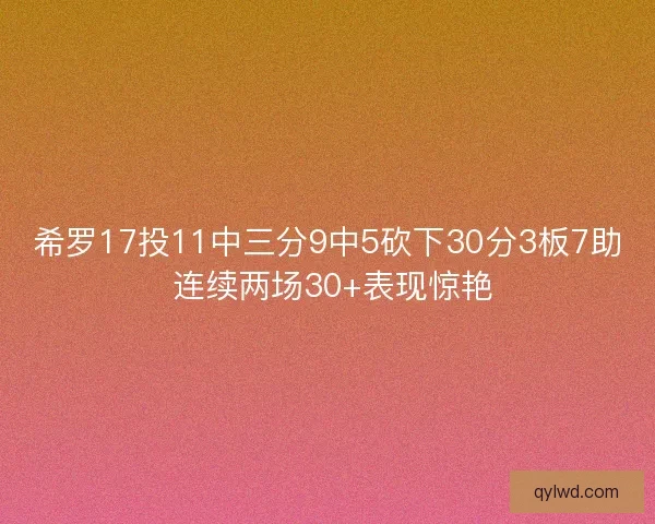 希罗17投11中三分9中5砍下30分3板7助 连续两场30+表现惊艳