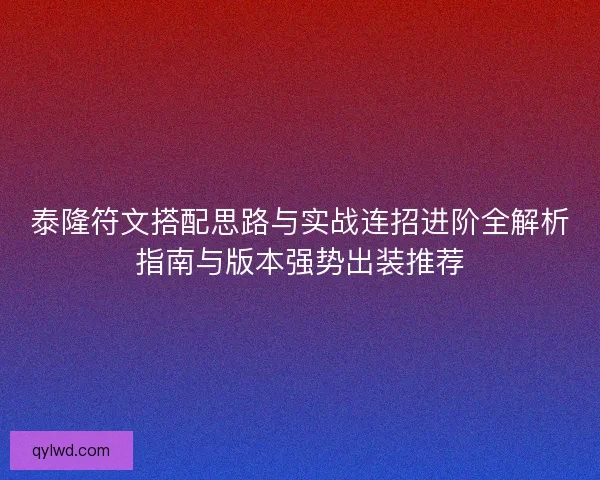 泰隆符文搭配思路与实战连招进阶全解析指南与版本强势出装推荐