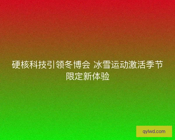 硬核科技引领冬博会 冰雪运动激活季节限定新体验