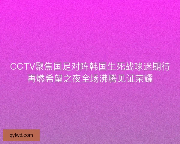 CCTV聚焦国足对阵韩国生死战球迷期待再燃希望之夜全场沸腾见证荣耀