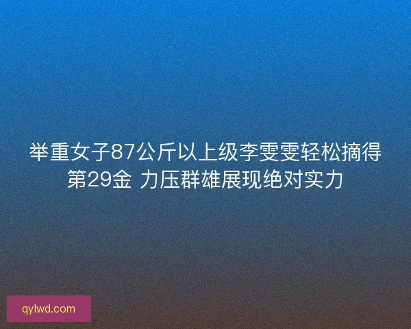 举重女子87公斤以上级李雯雯轻松摘得第29金 力压群雄展现绝对实力
