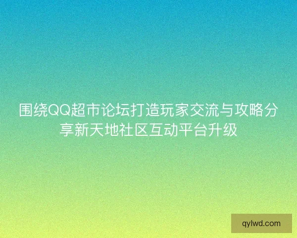 围绕QQ超市论坛打造玩家交流与攻略分享新天地社区互动平台升级