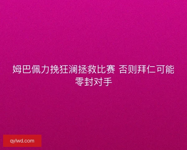 姆巴佩力挽狂澜拯救比赛 否则拜仁可能零封对手