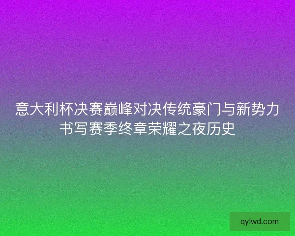 意大利杯决赛巅峰对决传统豪门与新势力书写赛季终章荣耀之夜历史