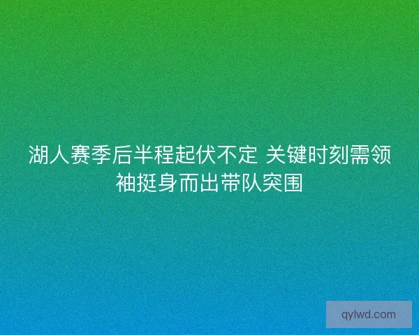 湖人赛季后半程起伏不定 关键时刻需领袖挺身而出带队突围