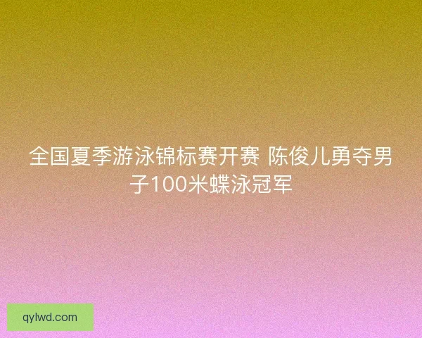 全国夏季游泳锦标赛开赛 陈俊儿勇夺男子100米蝶泳冠军