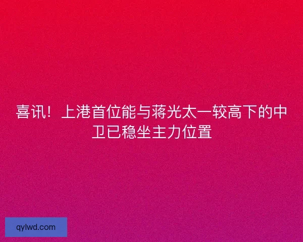 喜讯!上港首位能与蒋光太一较高下的中卫已稳坐主力位置 喜讯!上港首位能与蒋光太一较高下的中卫已稳坐主力位置