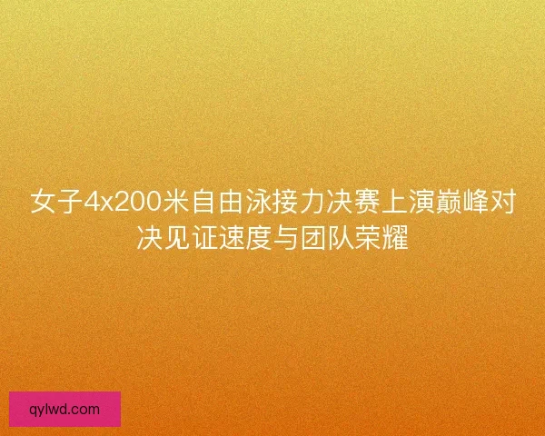 女子4x200米自由泳接力决赛上演巅峰对决见证速度与团队荣耀 女子4x200米自由泳接力决赛上演巅峰对决见证速度与团队荣耀