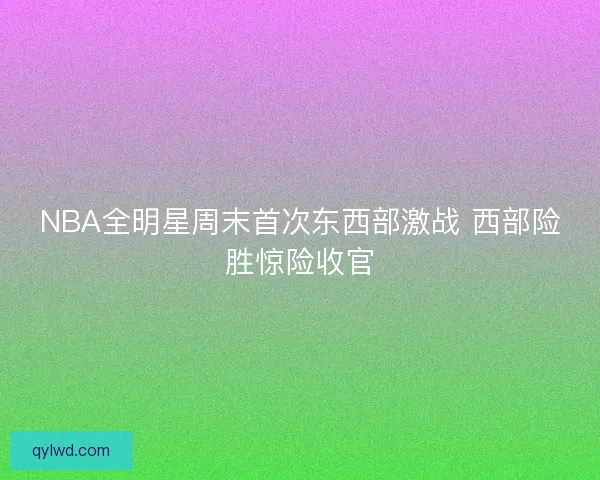 NBA全明星周末首次东西部激战 西部险胜惊险收官