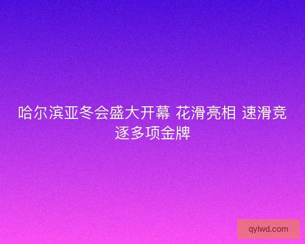 哈尔滨亚冬会盛大开幕 花滑亮相 速滑竞逐多项金牌 哈尔滨亚冬会盛大开幕 花滑亮相 速滑竞逐多项金牌