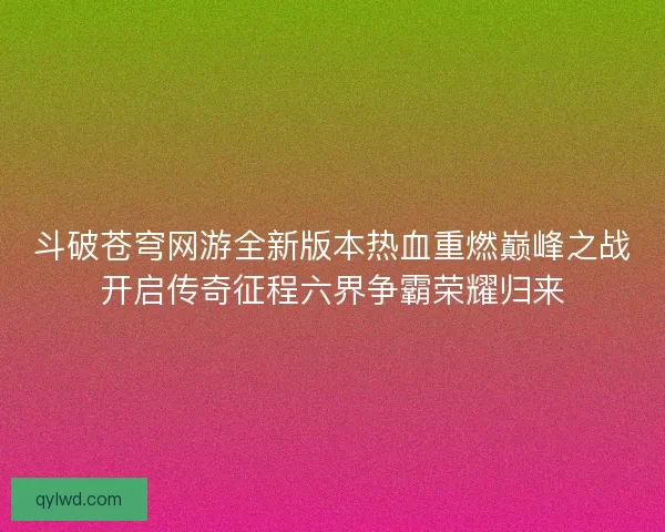 斗破苍穹网游全新版本热血重燃巅峰之战开启传奇征程六界争霸荣耀归来 斗破苍穹网游全新版本热血重燃巅峰之战开启传奇征程六界争霸荣耀归来