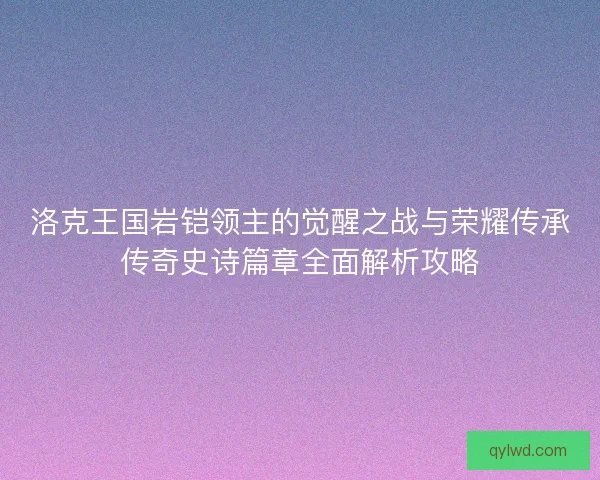 洛克王国岩铠领主的觉醒之战与荣耀传承传奇史诗篇章全面解析攻略 洛克王国岩铠领主的觉醒之战与荣耀传承传奇史诗篇章全面解析攻略