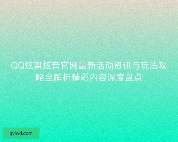 QQ炫舞炫音官网最新活动资讯与玩法攻略全解析精彩内容深度盘点 QQ炫舞炫音官网最新活动资讯与玩法攻略全解析精彩内容深度盘点
