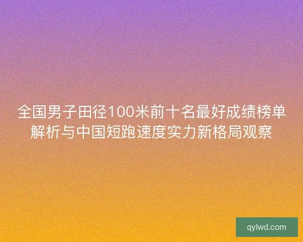 全国男子田径100米前十名最好成绩榜单解析与中国短跑速度实力新格局观察 全国男子田径100米前十名最好成绩榜单解析与中国短跑速度实力新格局观察