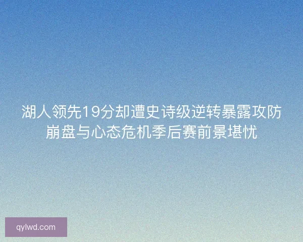 湖人领先19分却遭史诗级逆转暴露攻防崩盘与心态危机季后赛前景堪忧