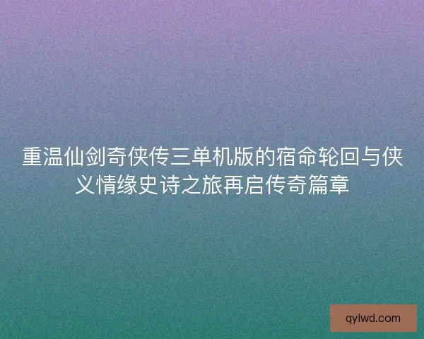 重温仙剑奇侠传三单机版的宿命轮回与侠义情缘史诗之旅再启传奇篇章