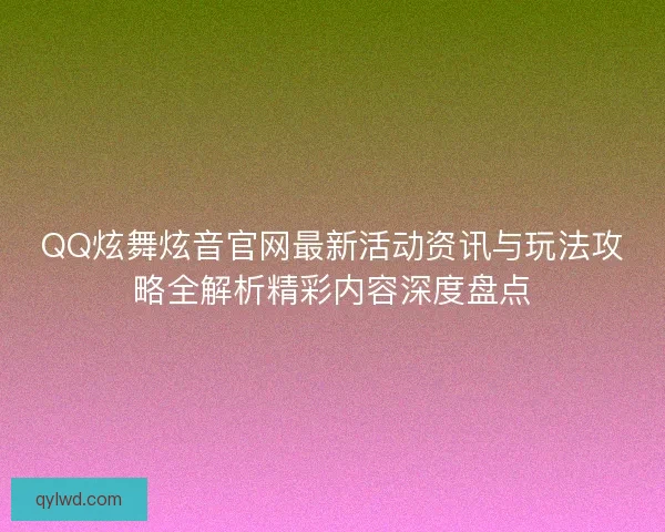 QQ炫舞炫音官网最新活动资讯与玩法攻略全解析精彩内容深度盘点 QQ炫舞炫音官网最新活动资讯与玩法攻略全解析精彩内容深度盘点