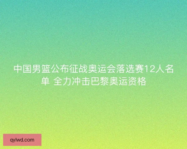 中国男篮公布征战奥运会落选赛12人名单 全力冲击巴黎奥运资格 中国男篮公布征战奥运会落选赛12人名单 全力冲击巴黎奥运资格