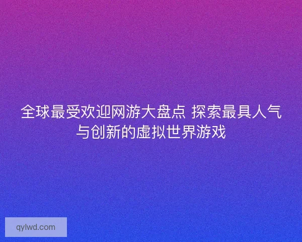 全球最受欢迎网游大盘点 探索最具人气与创新的虚拟世界游戏