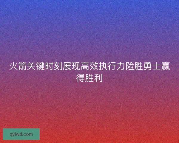 火箭关键时刻展现高效执行力险胜勇士赢得胜利
