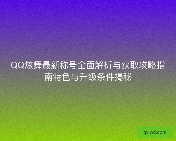 QQ炫舞最新称号全面解析与获取攻略指南特色与升级条件揭秘