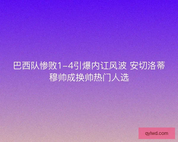 巴西队惨败1-4引爆内讧风波 安切洛蒂穆帅成换帅热门人选 巴西队惨败1-4引爆内讧风波 安切洛蒂穆帅成换帅热门人选