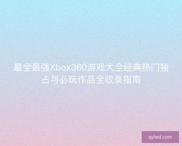 最全最强Xbox360游戏大全经典热门独占与必玩作品全收录指南 最全最强Xbox360游戏大全经典热门独占与必玩作品全收录指南