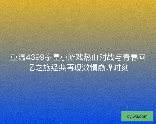 重温4399拳皇小游戏热血对战与青春回忆之旅经典再现激情巅峰时刻 重温4399拳皇小游戏热血对战与青春回忆之旅经典再现激情巅峰时刻
