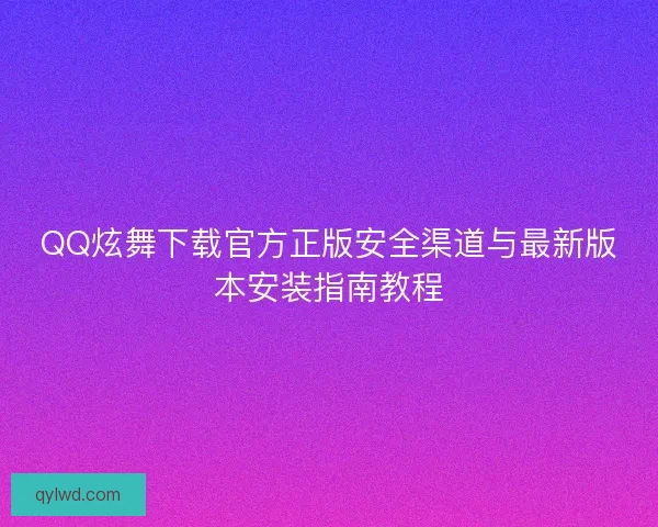 QQ炫舞下载官方正版安全渠道与最新版本安装指南教程