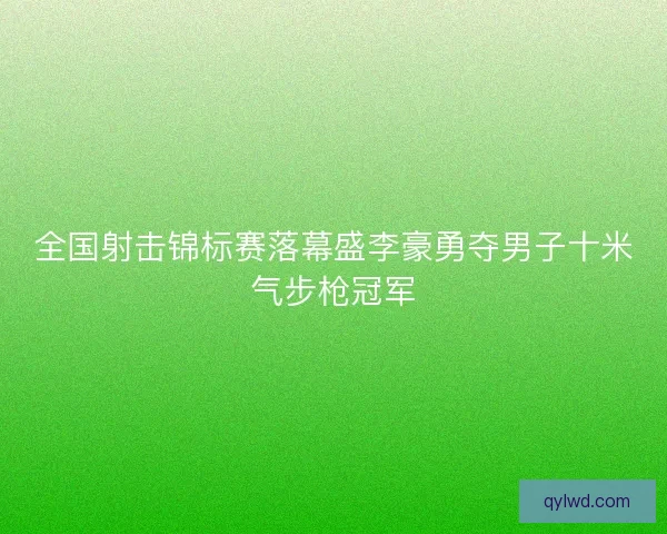全国射击锦标赛落幕盛李豪勇夺男子十米气步枪冠军 全国射击锦标赛落幕盛李豪勇夺男子十米气步枪冠军