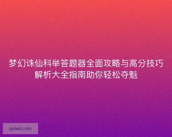 梦幻诛仙科举答题器全面攻略与高分技巧解析大全指南助你轻松夺魁