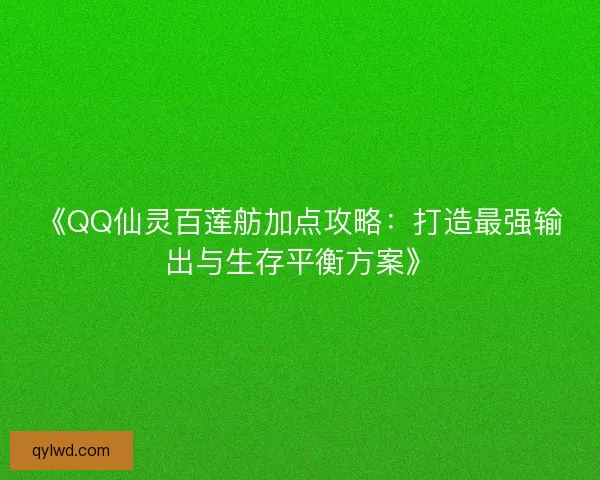 《QQ仙灵百莲舫加点攻略：打造最强输出与生存平衡方案》